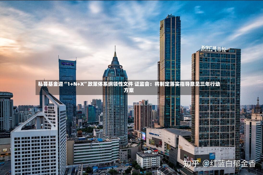 私募基金迎“1+N+X”政策体系纲领性文件 证监会：将制定落实指导意见三年行动方案-第3张图片