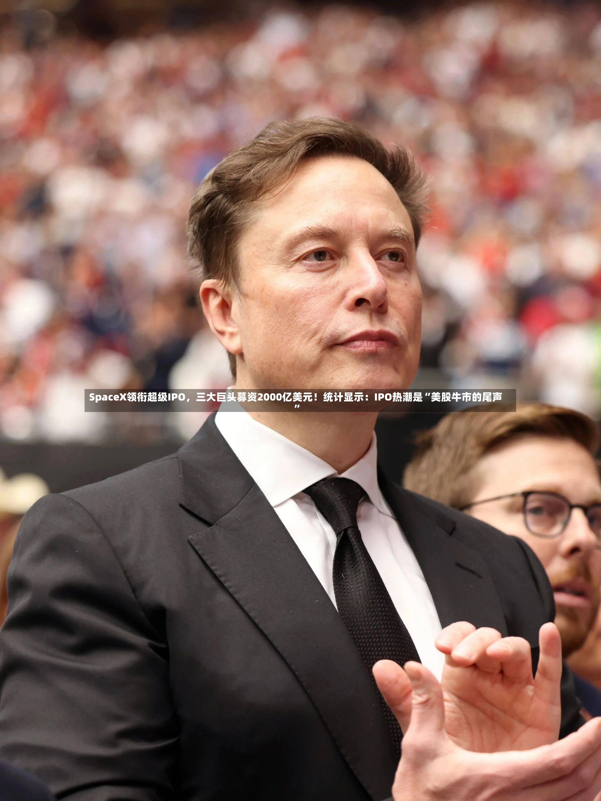 SpaceX领衔超级IPO，三大巨头募资2000亿美元！统计显示：IPO热潮是“美股牛市的尾声”