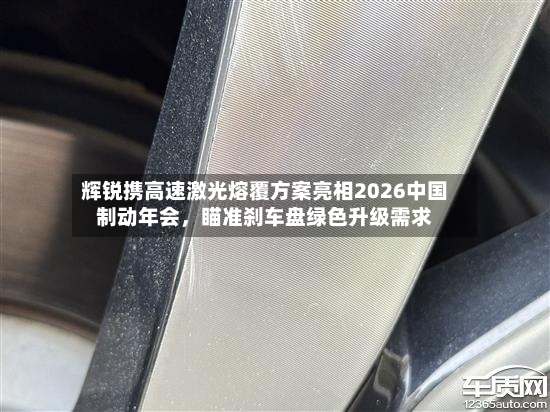 辉锐携高速激光熔覆方案亮相2026中国制动年会，瞄准刹车盘绿色升级需求-第3张图片