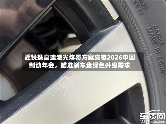 辉锐携高速激光熔覆方案亮相2026中国制动年会，瞄准刹车盘绿色升级需求-第2张图片