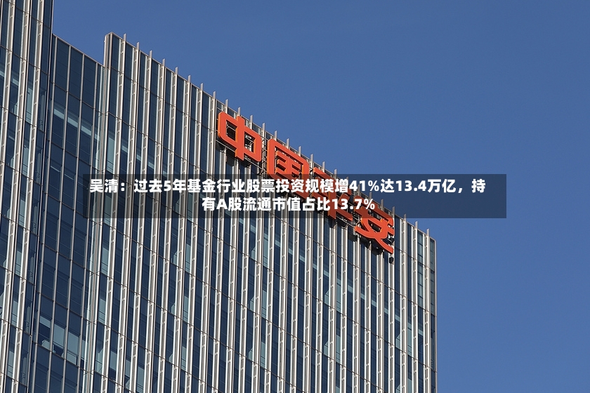 吴清：过去5年基金行业股票投资规模增41%达13.4万亿	，持有A股流通市值占比13.7%-第2张图片