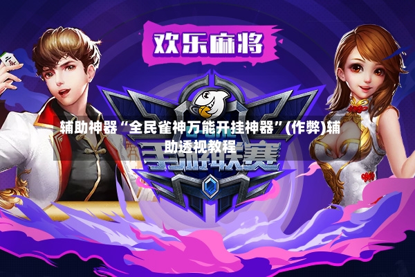 辅助神器“全民雀神万能开挂神器	”(作弊)辅助透视教程-第2张图片