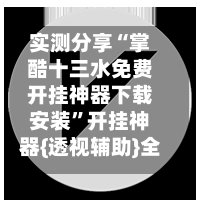 实测分享“掌酷十三水免费开挂神器下载安装”开挂神器{透视辅助}全揭秘-第2张图片