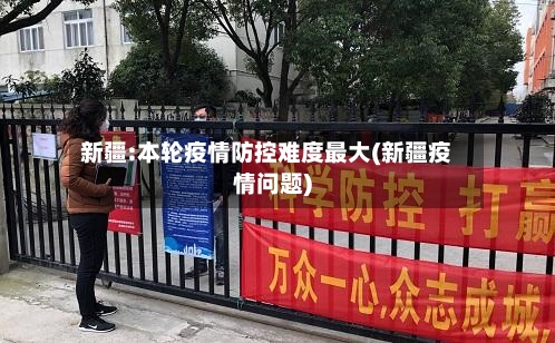 新疆:本轮疫情防控难度最大(新疆疫情问题)