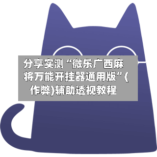 分享实测“微乐广西麻将万能开挂器通用版”(作弊)辅助透视教程-第2张图片