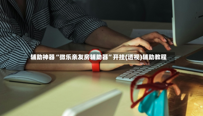 辅助神器“微乐亲友房辅助器	”开挂(透视)辅助教程-第2张图片