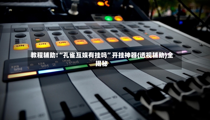 教程辅助!“孔雀互娱有挂吗”开挂神器{透视辅助}全揭秘