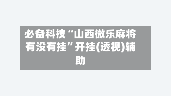 必备科技“山西微乐麻将有没有挂	”开挂(透视)辅助-第3张图片