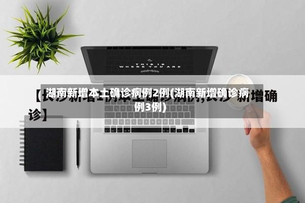 湖南新增本土确诊病例2例(湖南新增确诊病例3例)