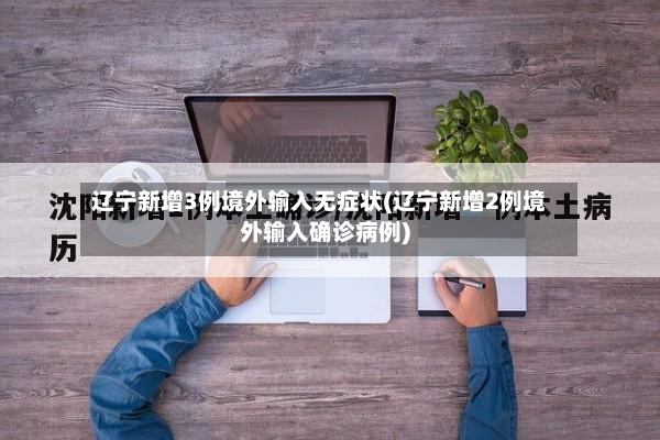 辽宁新增3例境外输入无症状(辽宁新增2例境外输入确诊病例)