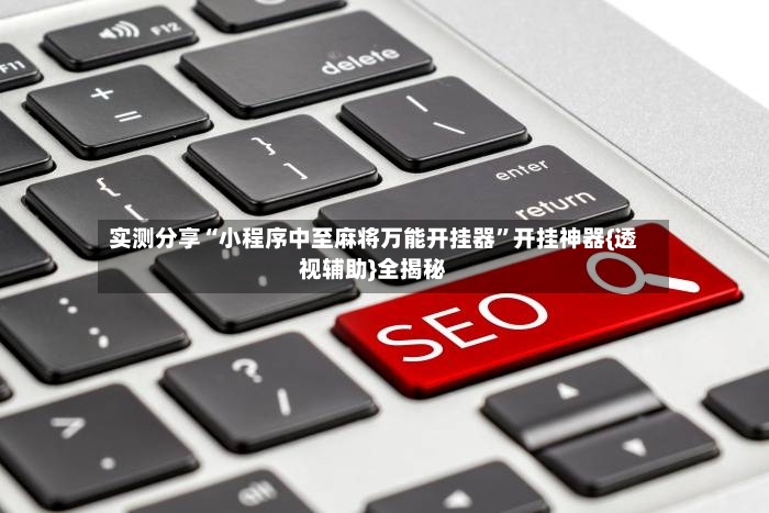 实测分享“小程序中至麻将万能开挂器”开挂神器{透视辅助}全揭秘-第3张图片