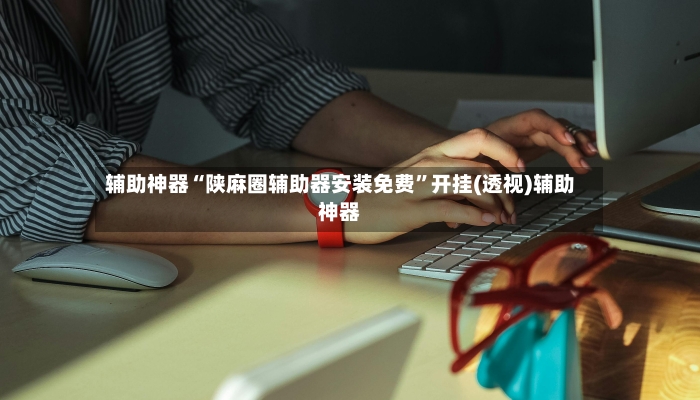 辅助神器“陕麻圈辅助器安装免费	”开挂(透视)辅助神器-第3张图片