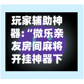 玩家辅助神器:“微乐亲友房间麻将开挂神器下载”分享装挂详细步骤