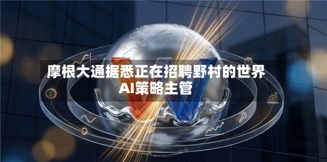 摩根大通据悉正在招聘野村的世界AI策略主管
