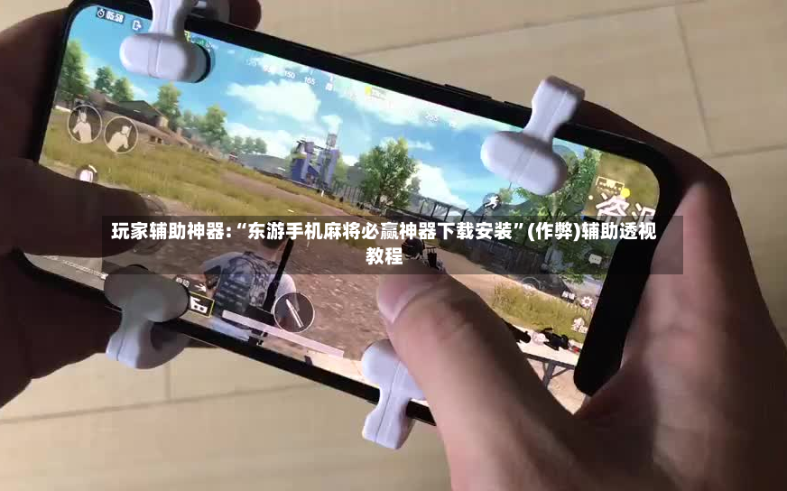 玩家辅助神器:“东游手机麻将必赢神器下载安装”(作弊)辅助透视教程