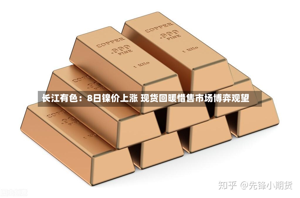 长江有色：8日镍价上涨 现货回暖惜售市场博弈观望