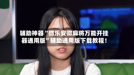 辅助神器“微乐安徽麻将万能开挂器通用版”辅助通用版下载教程！