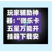 玩家辅助神器:“微乐卡五星万能开挂器下载安装”详细透视教程-第3张图片