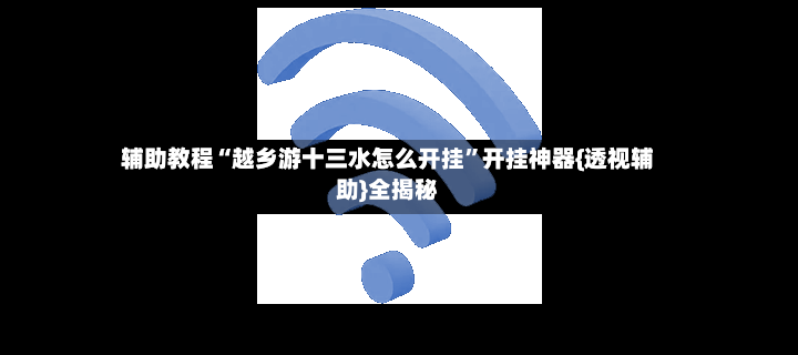 辅助教程“越乡游十三水怎么开挂”开挂神器{透视辅助}全揭秘-第2张图片