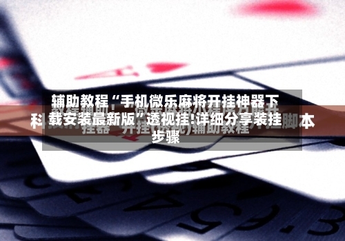辅助教程“手机微乐麻将开挂神器下载安装最新版	”透视挂!详细分享装挂步骤-第2张图片
