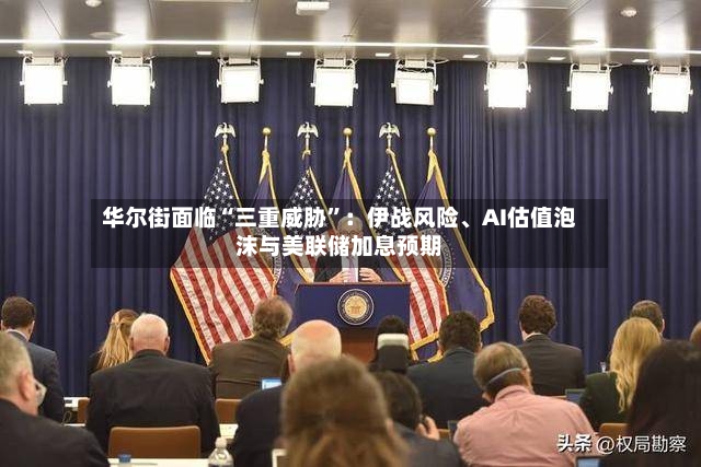 华尔街面临“三重威胁	”：伊战风险、AI估值泡沫与美联储加息预期-第3张图片