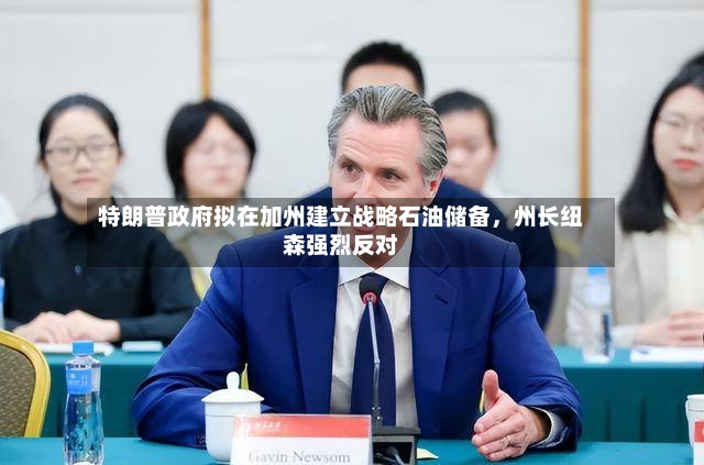 特朗普政府拟在加州建立战略石油储备，州长纽森强烈反对