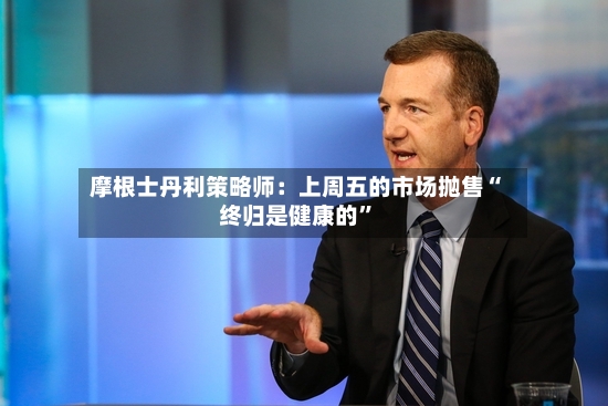 摩根士丹利策略师：上周五的市场抛售“终归是健康的”