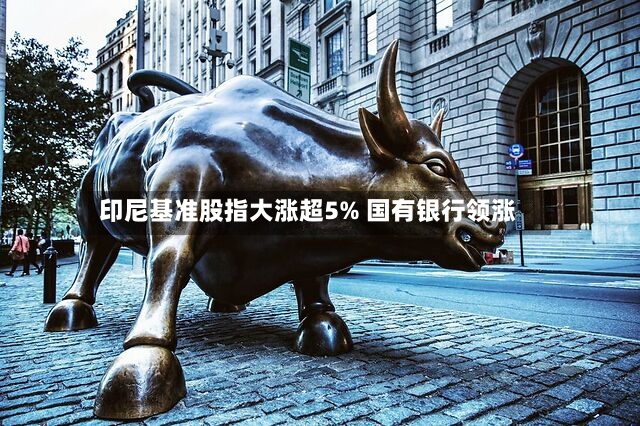 印尼基准股指大涨超5% 国有银行领涨-第2张图片