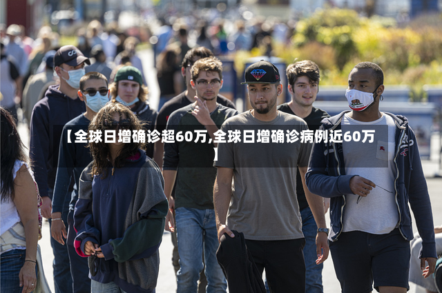 【全球日增确诊超60万,全球日增确诊病例近60万】