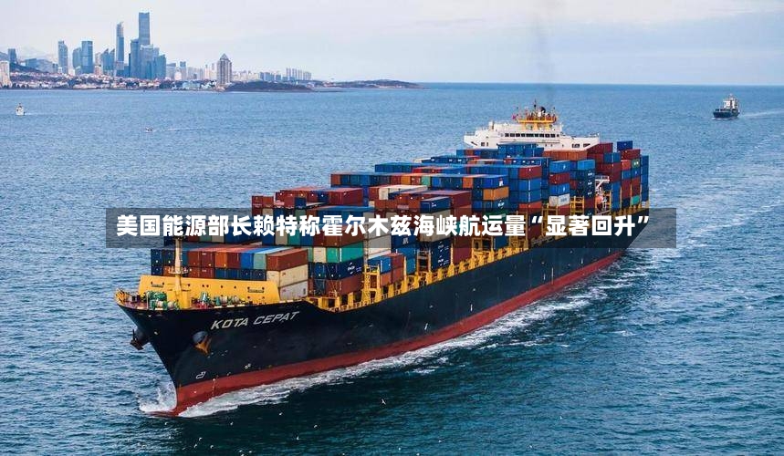 美国能源部长赖特称霍尔木兹海峡航运量“显著回升	”-第3张图片