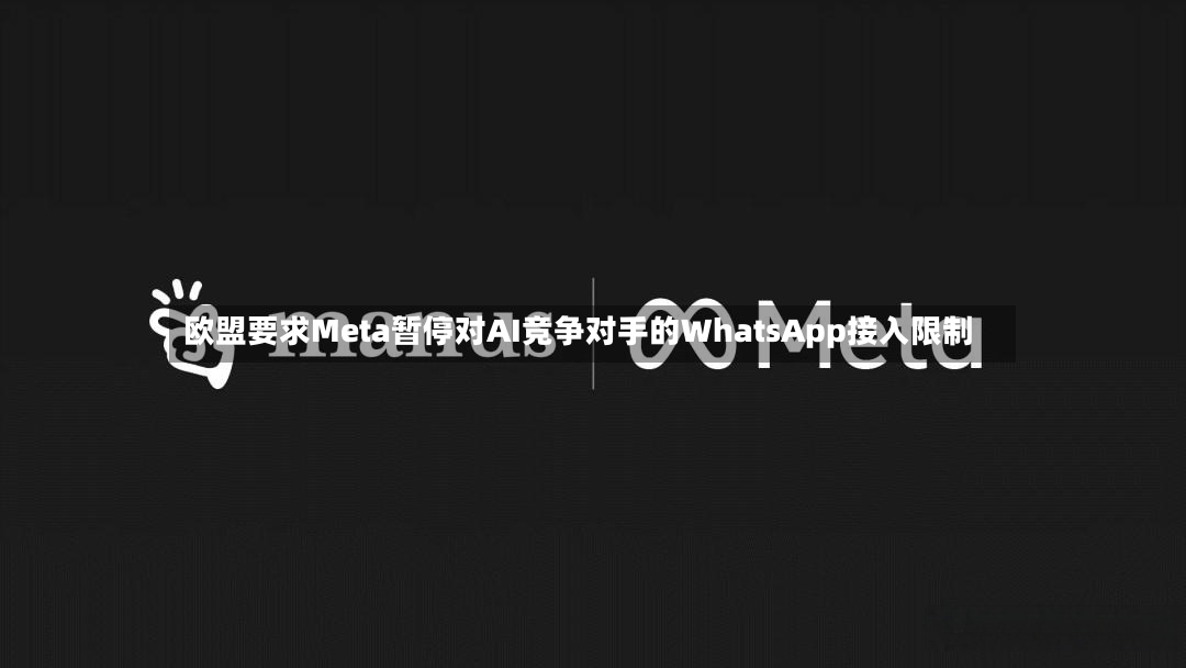 欧盟要求Meta暂停对AI竞争对手的WhatsApp接入限制