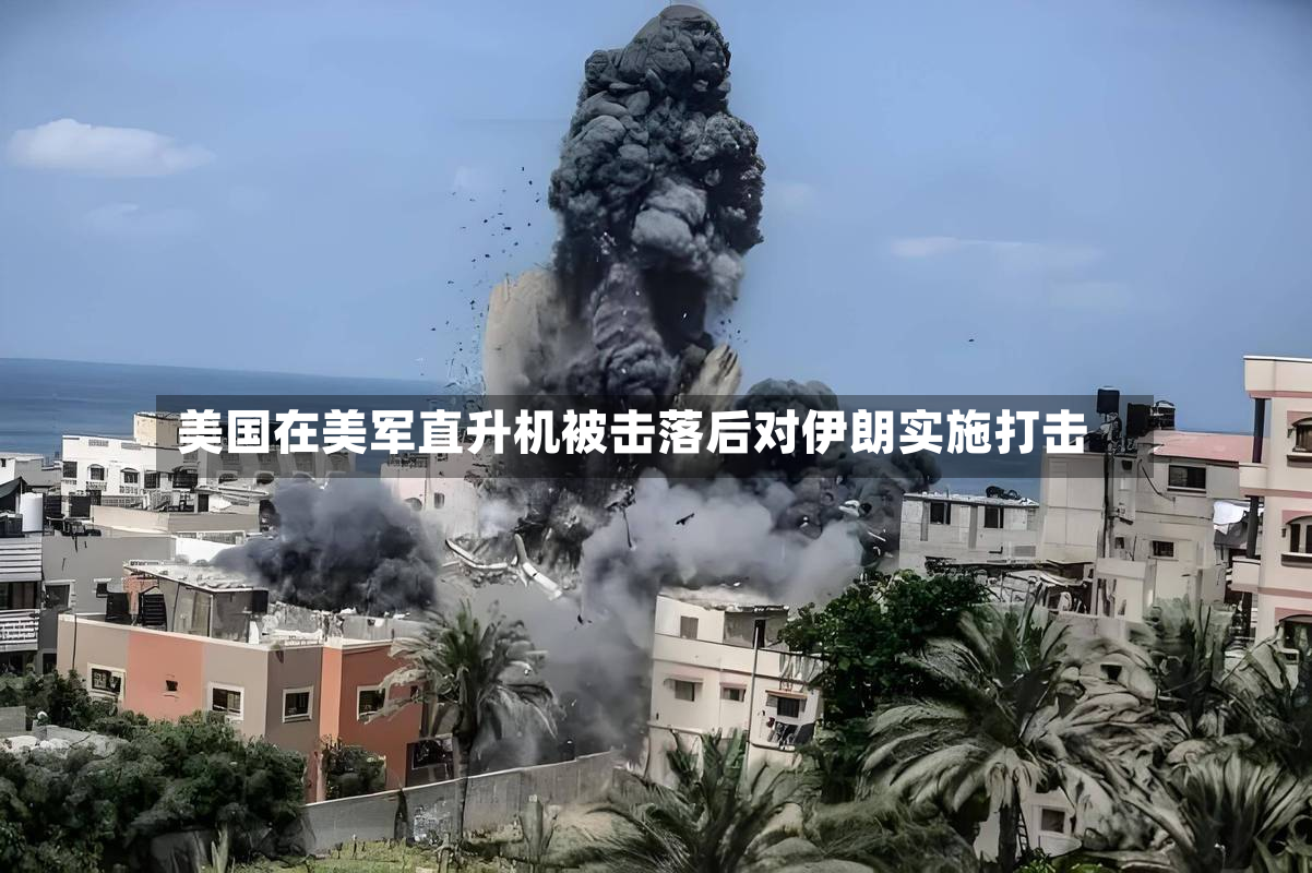 美国在美军直升机被击落后对伊朗实施打击