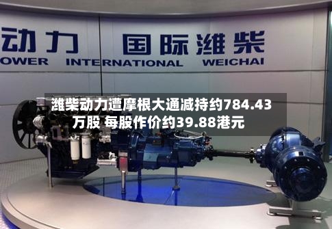 潍柴动力遭摩根大通减持约784.43万股 每股作价约39.88港元-第2张图片