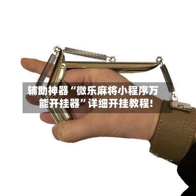 辅助神器“微乐麻将小程序万能开挂器”详细开挂教程!