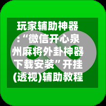 玩家辅助神器:“微信开心泉州麻将外卦神器下载安装	”开挂(透视)辅助教程-第2张图片