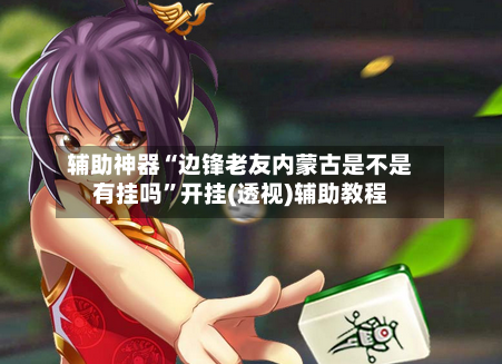 辅助神器“边锋老友内蒙古是不是有挂吗”开挂(透视)辅助教程-第2张图片