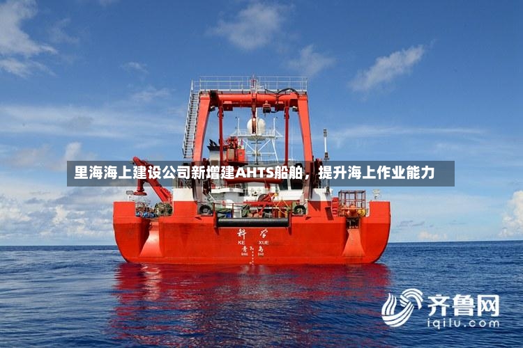 里海海上建设公司新增建AHTS船舶，提升海上作业能力-第3张图片