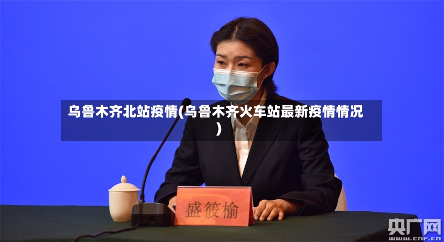 乌鲁木齐北站疫情(乌鲁木齐火车站最新疫情情况)-第3张图片
