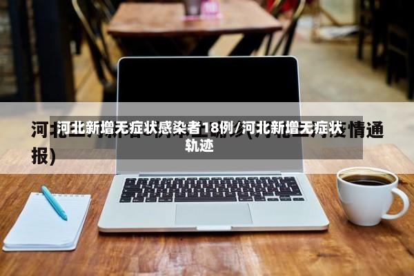 河北新增无症状感染者18例/河北新增无症状轨迹-第3张图片