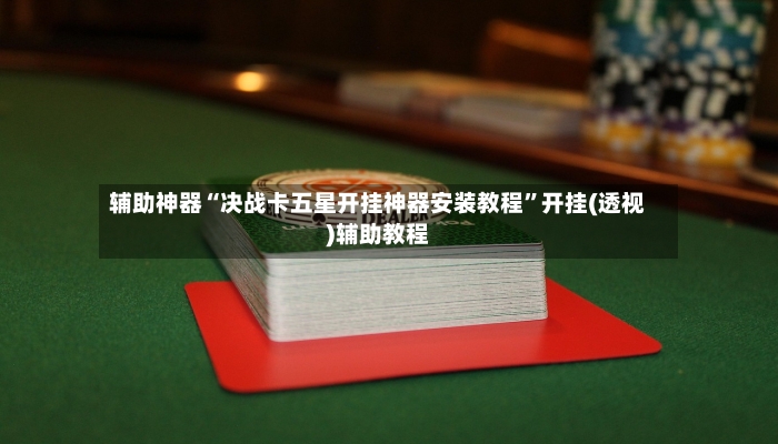 辅助神器“决战卡五星开挂神器安装教程”开挂(透视)辅助教程