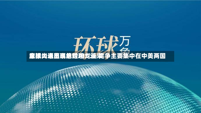 摩根大通董事总经理:近来
全球尚未出现绝对AI龙头 竞争主要集中在中美两国-第2张图片