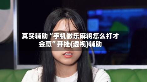真实辅助“手机微乐麻将怎么打才会赢”开挂(透视)辅助-第3张图片