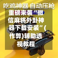 重磅来袭“微信麻将外卦神器下载安装”(作弊)辅助透视教程