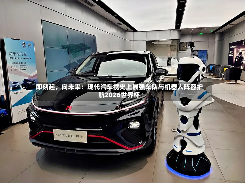 即刻起，向未来：现代汽车携史上最强车队与机器人阵容护航2026世界杯