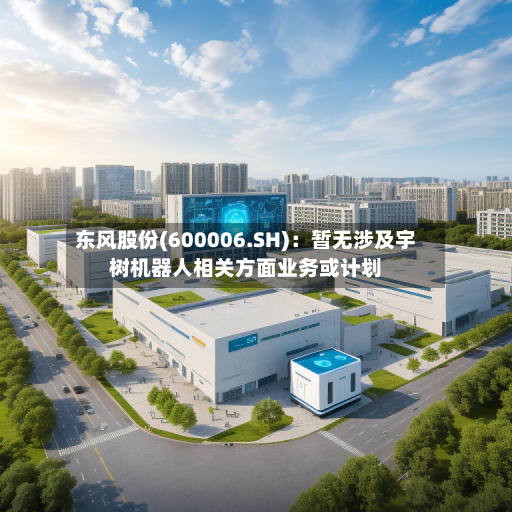 东风股份(600006.SH)：暂无涉及宇树机器人相关方面业务或计划