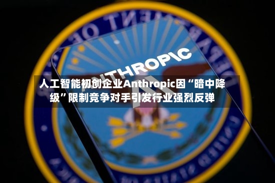 人工智能初创企业Anthropic因“暗中降级”限制竞争对手引发行业强烈反弹