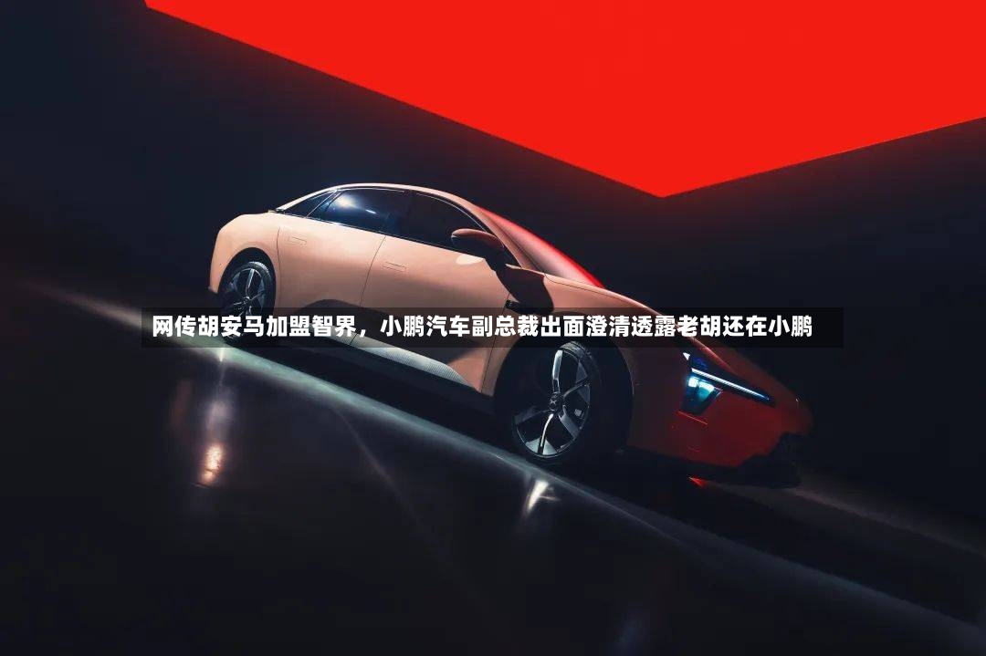 网传胡安马加盟智界，小鹏汽车副总裁出面澄清透露老胡还在小鹏-第2张图片