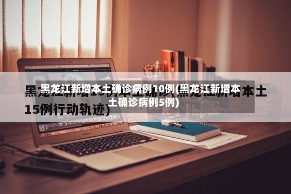 黑龙江新增本土确诊病例10例(黑龙江新增本土确诊病例5例)-第2张图片