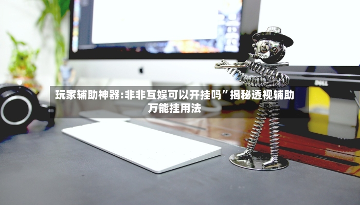 玩家辅助神器:非非互娱可以开挂吗”揭秘透视辅助万能挂用法