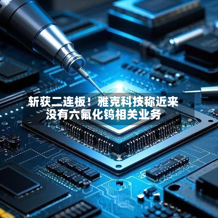斩获二连板！雅克科技称近来没有六氟化钨相关业务